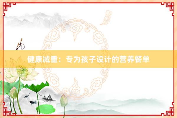 健康减重：专为孩子设计的营养餐单